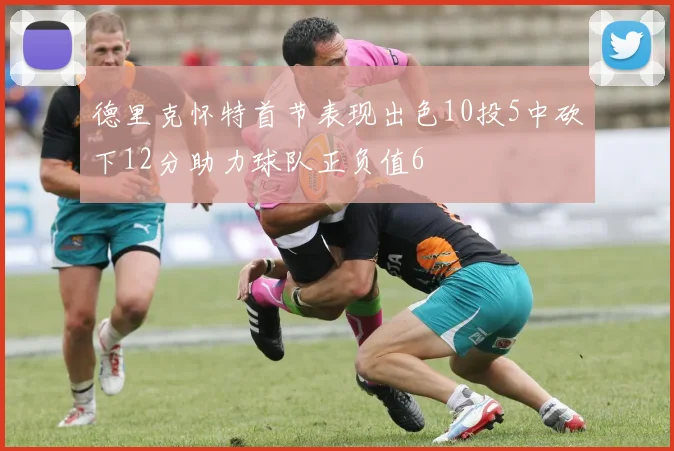 德里克怀特首节表现出色10投5中砍下12分助力球队正负值6