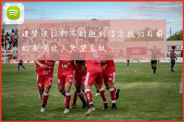 追梦谈拉科布的胜利信念我们目前的表现让人失望至极