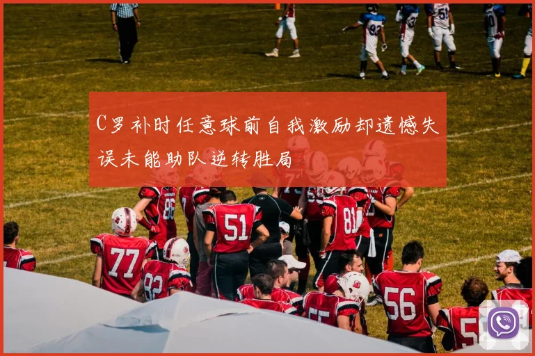 C罗补时任意球前自我激励却遗憾失误未能助队逆转胜局